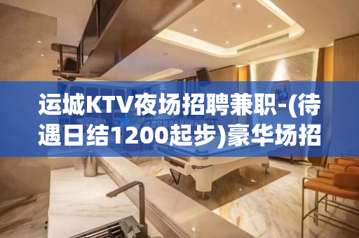 运城KTV夜场招聘兼职-(待遇日结1200起步)豪华场招模特