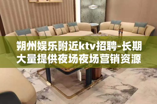 朔州娱乐附近ktv招聘-长期大量提供夜场夜场营销资源