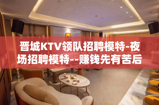 晋城KTV领队招聘模特-夜场招聘模特--赚钱先有苦后有甜