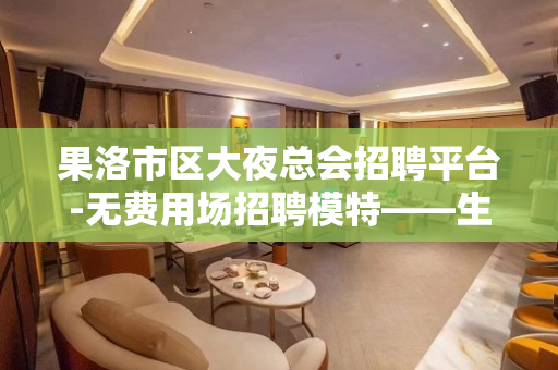 果洛市区大夜总会招聘平台-无费用场招聘模特——生存法则