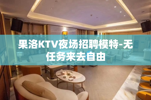 果洛KTV夜场招聘模特-无任务来去自由