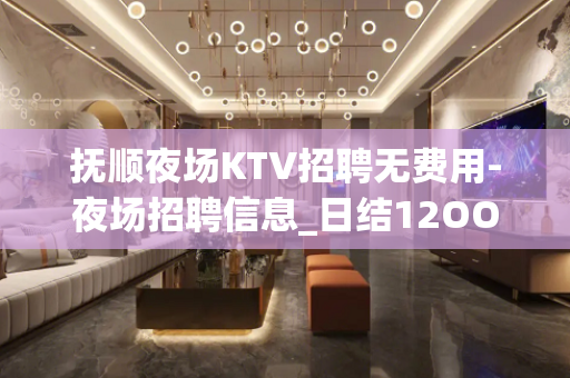 抚顺夜场KTV招聘无费用-夜场招聘信息_日结12OO-15O