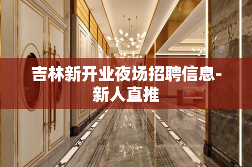吉林新开业夜场招聘信息-新人直推