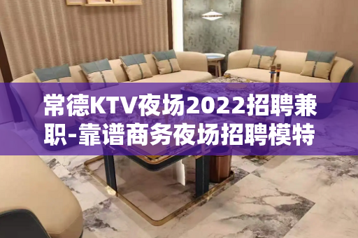 常德KTV夜场2022招聘兼职-靠谱商务夜场招聘模特-当天入