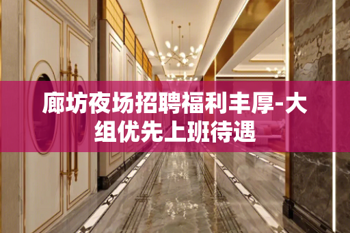 廊坊夜场招聘福利丰厚-大组优先上班待遇