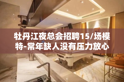 牡丹江夜总会招聘15/场模特-常年缺人没有压力放心应聘