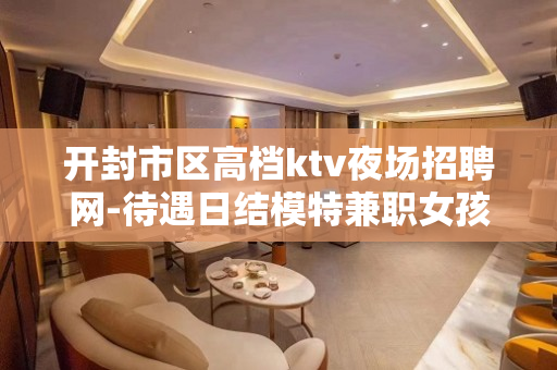 开封市区高档ktv夜场招聘网-待遇日结模特兼职女孩、会所全攻