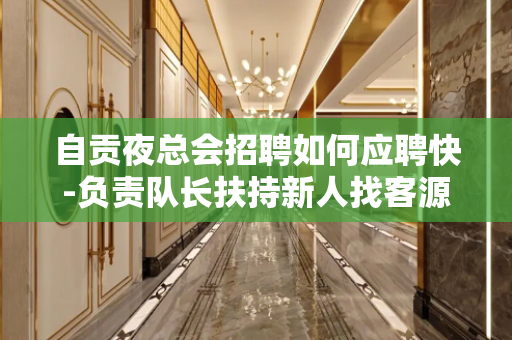 自贡夜总会招聘如何应聘快-负责队长扶持新人找客源
