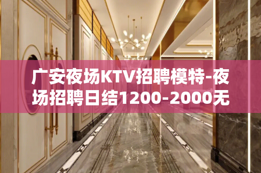 广安夜场KTV招聘模特-夜场招聘日结1200-2000无任何