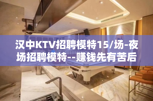 汉中KTV招聘模特15/场-夜场招聘模特--赚钱先有苦后有甜