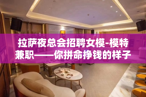 拉萨夜总会招聘女模-模特兼职——你拼命挣钱的样子+超美