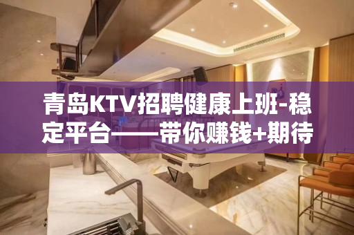 青岛KTV招聘健康上班-稳定平台——带你赚钱+期待你的到来