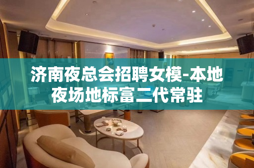 济南夜总会招聘女模-本地夜场地标富二代常驻