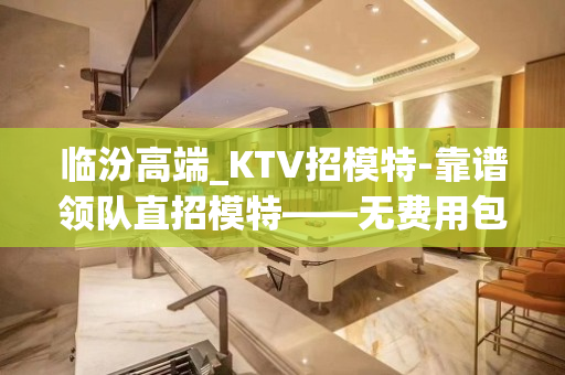 临汾高端_KTV招模特-靠谱领队直招模特——无费用包吃住