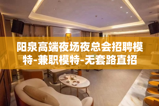 阳泉高端夜场夜总会招聘模特-兼职模特-无套路直招
