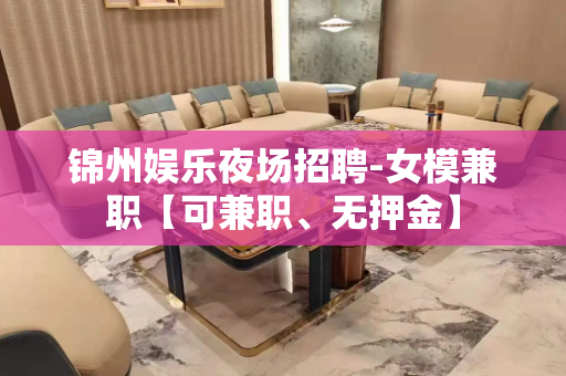 锦州娱乐夜场招聘-女模兼职【可兼职、无押金】