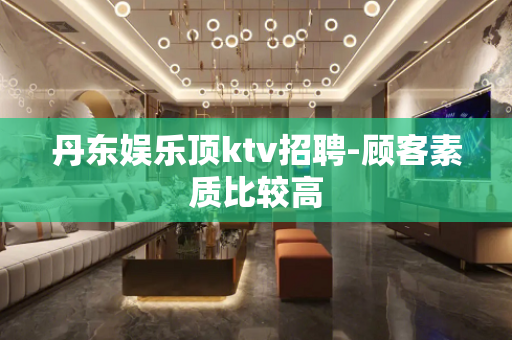 丹东娱乐顶ktv招聘-顾客素质比较高