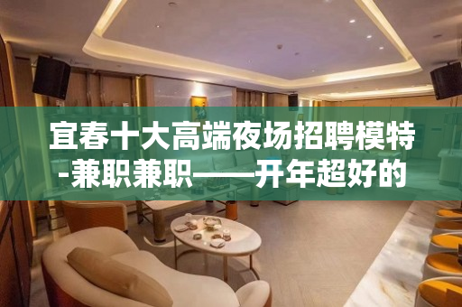 宜春十大高端夜场招聘模特-兼职兼职——开年超好的选择