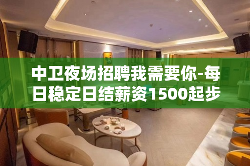 中卫夜场招聘我需要你-每日稳定日结薪资1500起步