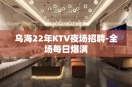 乌海22年KTV夜场招聘-全场每日爆满