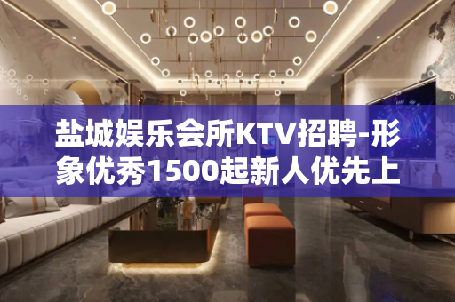 盐城娱乐会所KTV招聘-形象优秀1500起新人优先上班