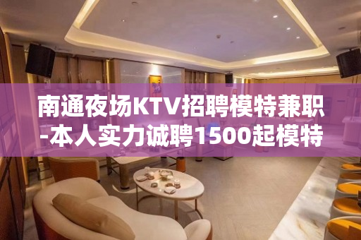 南通夜场KTV招聘模特兼职-本人实力诚聘1500起模特