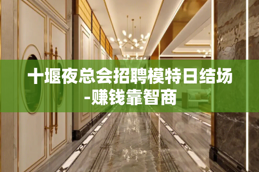 十堰夜总会招聘模特日结场-赚钱靠智商