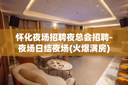 怀化夜场招聘夜总会招聘-夜场日结夜场(火爆满房)