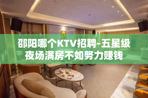 邵阳哪个KTV招聘-五星级夜场满房不如努力赚钱