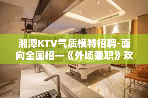 湘潭KTV气质模特招聘-面向全国招—《外场兼职》欢迎你