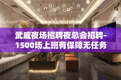 武威夜场招聘夜总会招聘-1500场上班有保障无任务包住宿