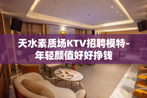 天水素质场KTV招聘模特-年轻颜值好好挣钱