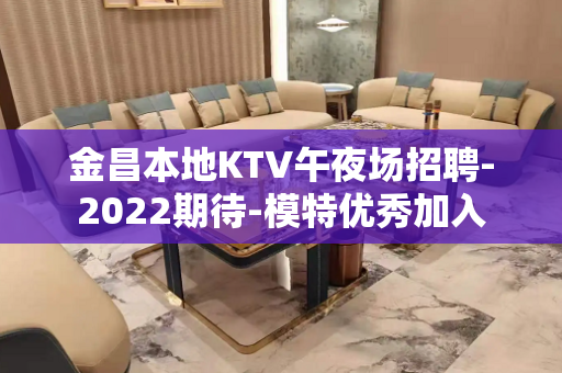 金昌本地KTV午夜场招聘-2022期待-模特优秀加入