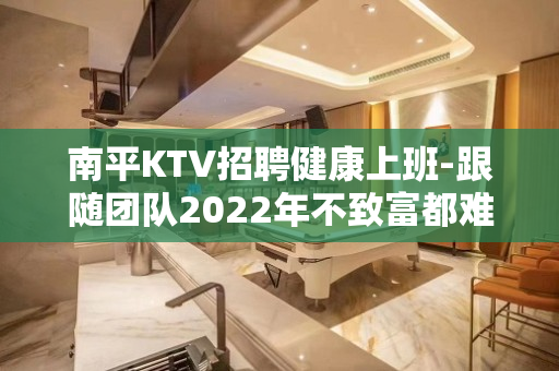南平KTV招聘健康上班-跟随团队2022年不致富都难
