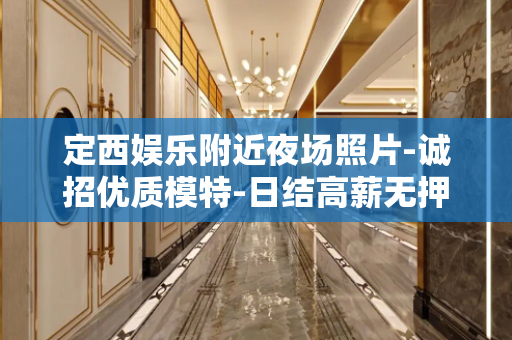定西娱乐附近夜场照片-诚招优质模特-日结高薪无押金