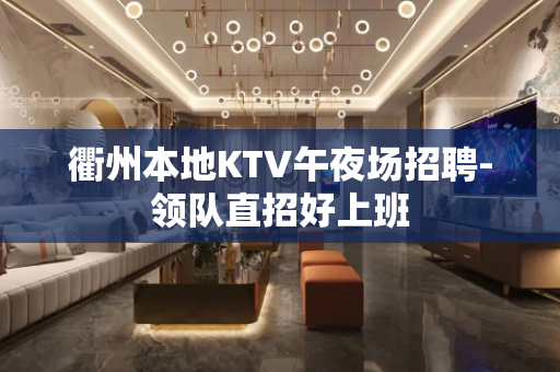 衢州本地KTV午夜场招聘-领队直招好上班