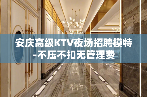 安庆高级KTV夜场招聘模特-不压不扣无管理费