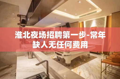 淮北夜场招聘第一步-常年缺人无任何费用