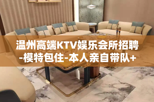 温州高端KTV娱乐会所招聘-模特包住-本人亲自带队+避免入坑