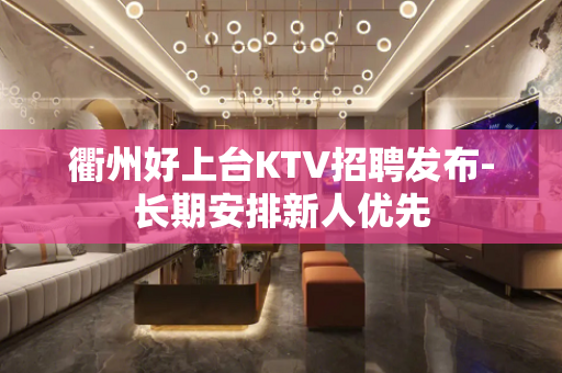 衢州好上台KTV招聘发布-长期安排新人优先