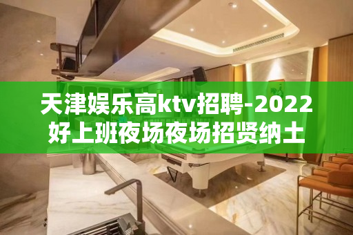 天津娱乐高ktv招聘-2022好上班夜场夜场招贤纳土