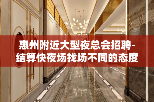 惠州附近大型夜总会招聘-结算快夜场找场不同的态度