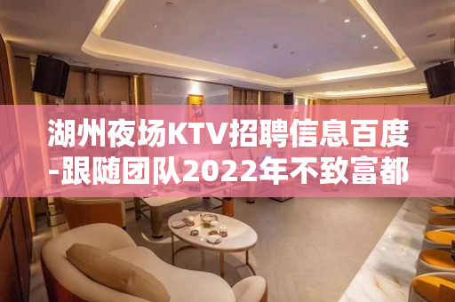 湖州夜场KTV招聘信息百度-跟随团队2022年不致富都难
