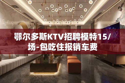 鄂尔多斯KTV招聘模特15/场-包吃住报销车费