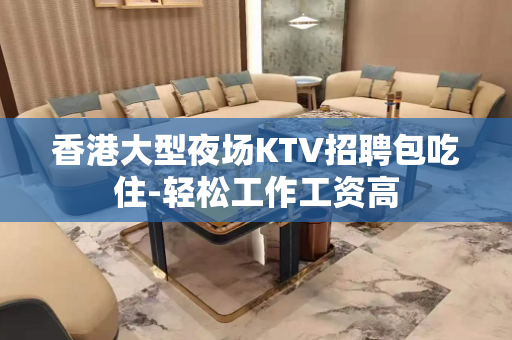 香港大型夜场KTV招聘包吃住-轻松工作工资高