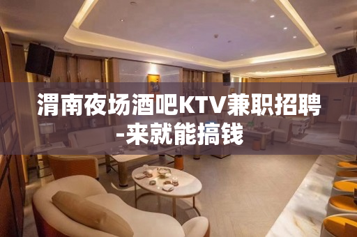 渭南夜场酒吧KTV兼职招聘-来就能搞钱