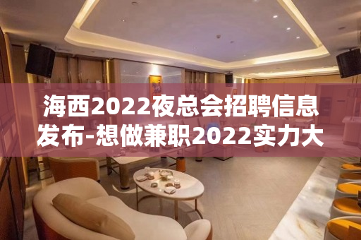 海西2022夜总会招聘信息发布-想做兼职2022实力大组