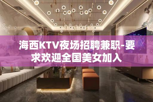 海西KTV夜场招聘兼职-要求欢迎全国美女加入
