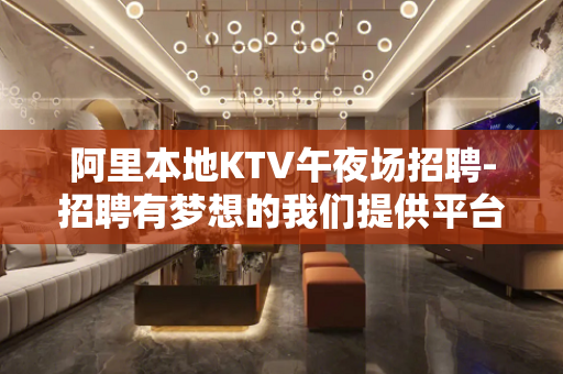 阿里本地KTV午夜场招聘-招聘有梦想的我们提供平台