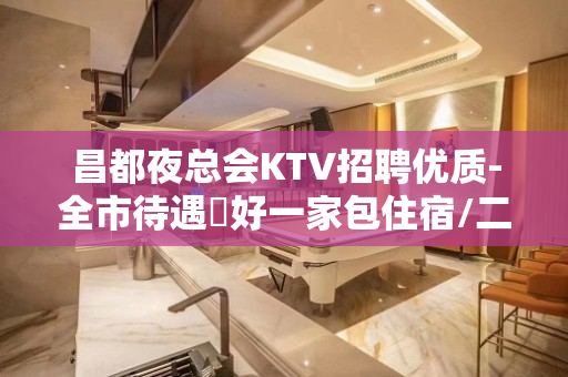 昌都夜总会KTV招聘优质-全市待遇樶好一家包住宿/二班多